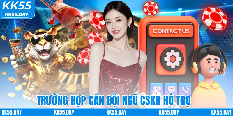 Trường hợp cần đội ngũ CSKH hỗ trợ